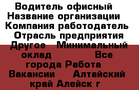 Водитель офисный › Название организации ­ Компания-работодатель › Отрасль предприятия ­ Другое › Минимальный оклад ­ 52 000 - Все города Работа » Вакансии   . Алтайский край,Алейск г.